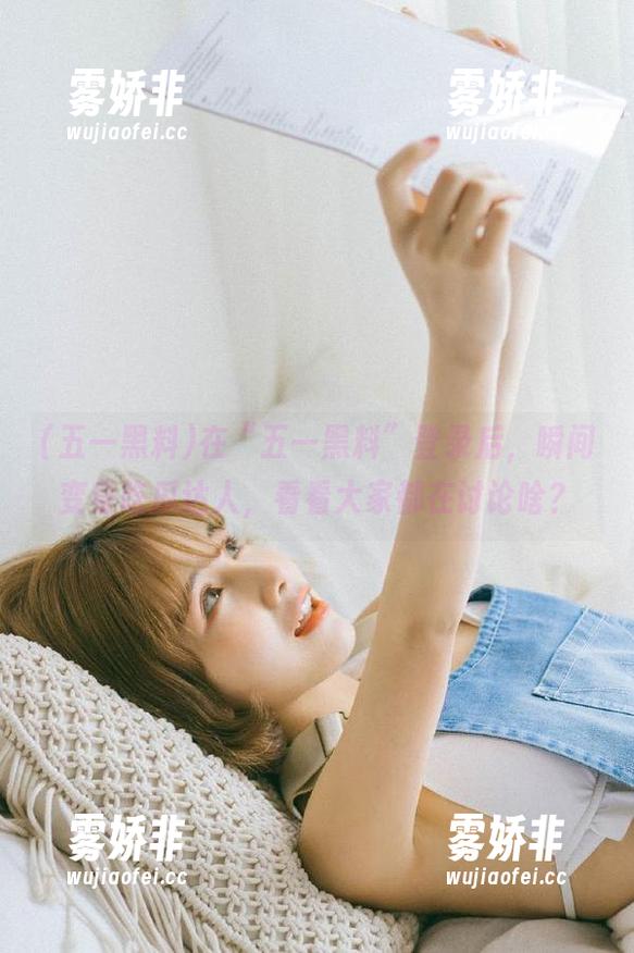 五一黑料 在“五一黑料”登录后,瞬间变身吃瓜达人,看看大家都在讨论啥?