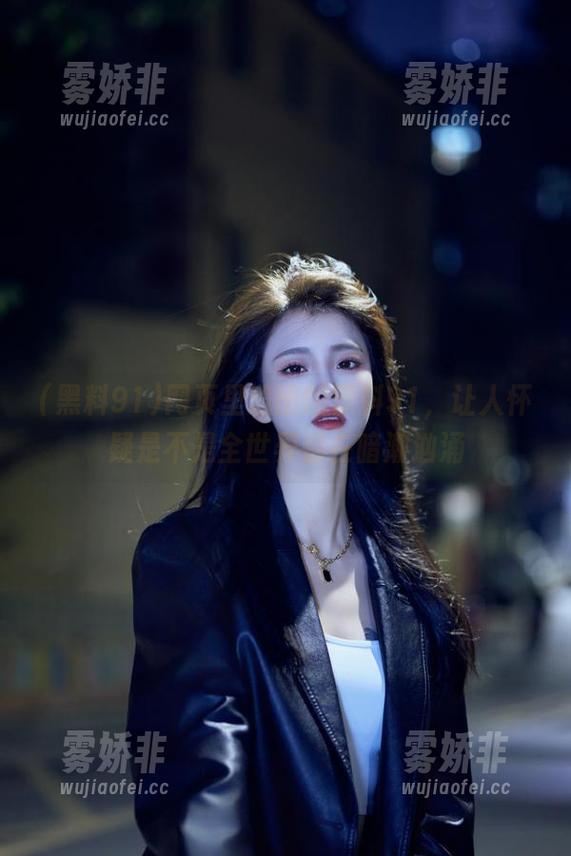 网页里流出的黑料91，让人怀疑是不是全世界都在暗潮汹涌