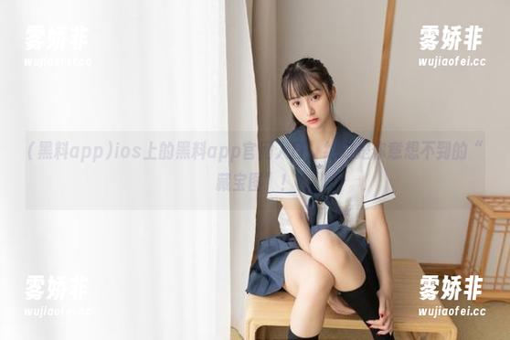 黑料app ios上的黑料app官网入口,绝对是你意想不到的“藏宝图”!